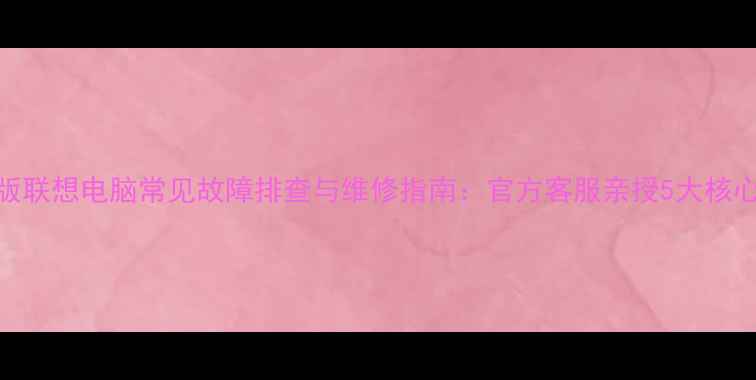 图片 最新版联想电脑常见故障排查与维修指南：官方客服亲授5大核心技术