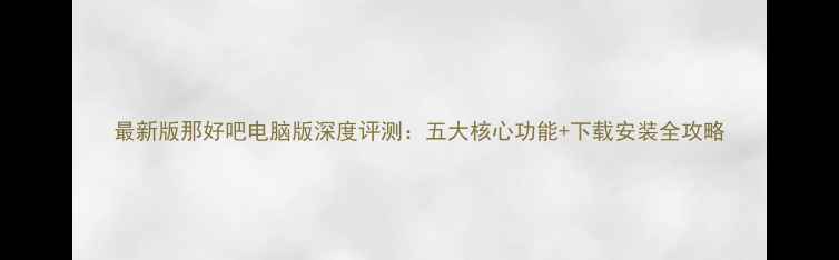 图片 最新版那好吧电脑版深度评测：五大核心功能+下载安装全攻略