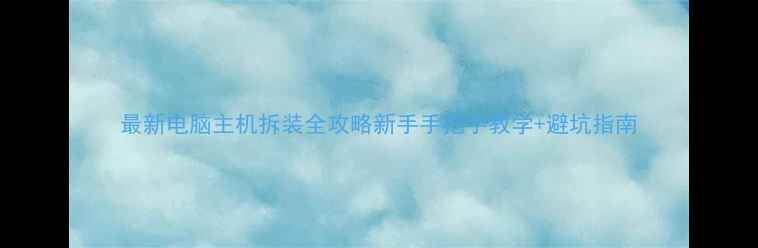 图片 最新电脑主机拆装全攻略新手手把手教学+避坑指南