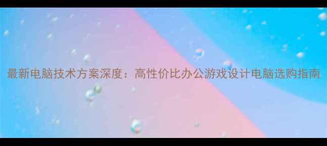 图片 最新电脑技术方案深度：高性价比办公游戏设计电脑选购指南