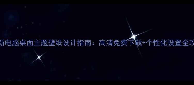 图片 最新电脑桌面主题壁纸设计指南：高清免费下载+个性化设置全攻略