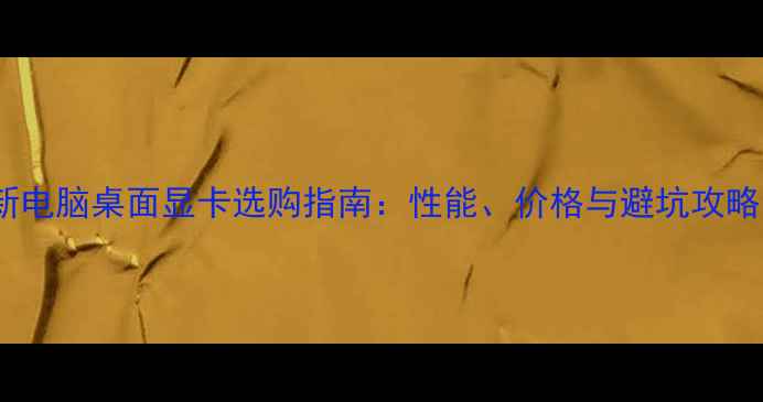 图片 最新电脑桌面显卡选购指南：性能、价格与避坑攻略全1