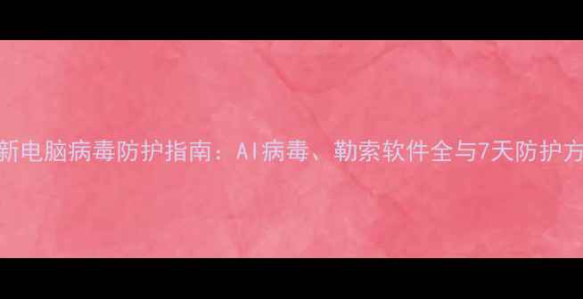 图片 最新电脑病毒防护指南：AI病毒、勒索软件全与7天防护方案