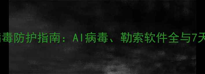 图片 最新电脑病毒防护指南：AI病毒、勒索软件全与7天防护方案1