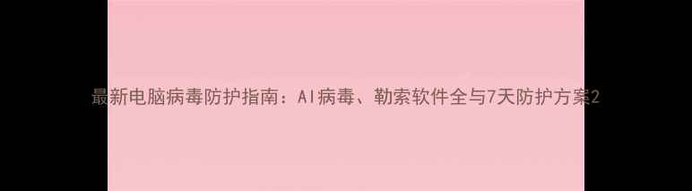 图片 最新电脑病毒防护指南：AI病毒、勒索软件全与7天防护方案2