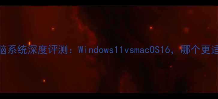 图片 最新电脑系统深度评测：Windows11vsmacOS16，哪个更适合你？