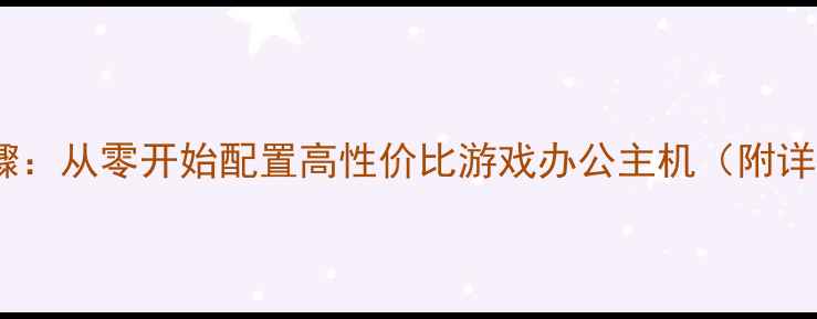 图片 最新电脑组装全步骤：从零开始配置高性价比游戏办公主机（附详细清单+避坑指南）