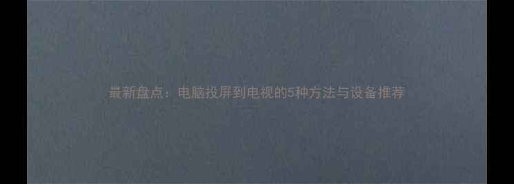 图片 最新盘点：电脑投屏到电视的5种方法与设备推荐