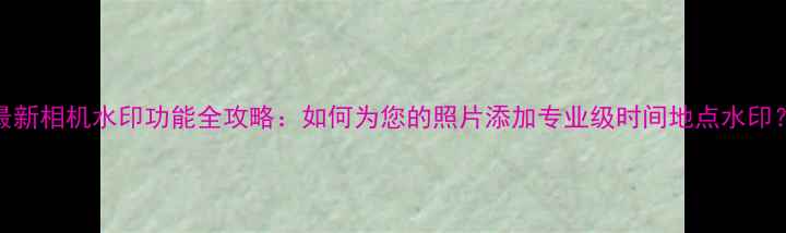 图片 最新相机水印功能全攻略：如何为您的照片添加专业级时间地点水印？