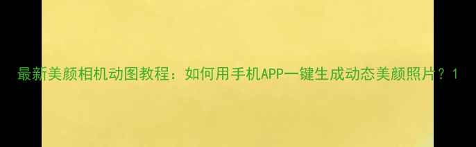 图片 最新美颜相机动图教程：如何用手机APP一键生成动态美颜照片？1