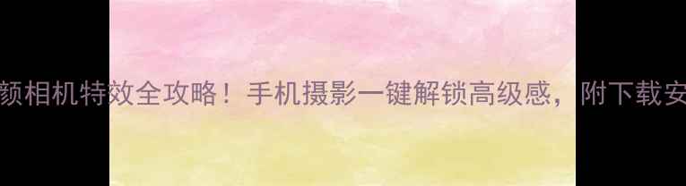 图片 最新美颜相机特效全攻略！手机摄影一键解锁高级感，附下载安装教程