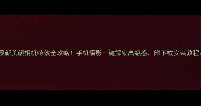 图片 最新美颜相机特效全攻略！手机摄影一键解锁高级感，附下载安装教程2