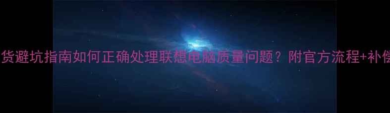 图片 最新联想电脑退货避坑指南如何正确处理联想电脑质量问题？附官方流程+补偿方案+退换技巧