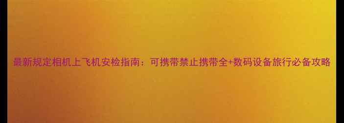 图片 最新规定相机上飞机安检指南：可携带禁止携带全+数码设备旅行必备攻略
