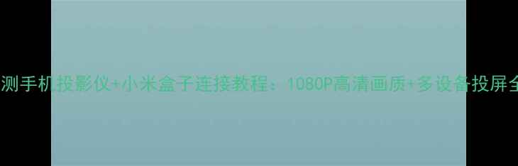 图片 最新评测手机投影仪+小米盒子连接教程：1080P高清画质+多设备投屏全攻略1