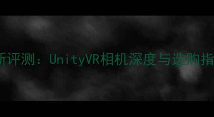 图片 最新评测：UnityVR相机深度与选购指南2