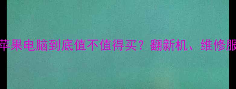 图片 最新评测：华强北苹果电脑到底值不值得买？翻新机、维修服务与性价比真相！