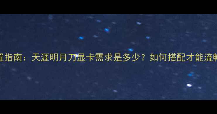 图片 最新配置指南：天涯明月刀显卡需求是多少？如何搭配才能流畅运行？