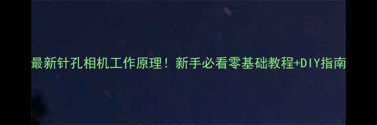 图片 最新针孔相机工作原理！新手必看零基础教程+DIY指南