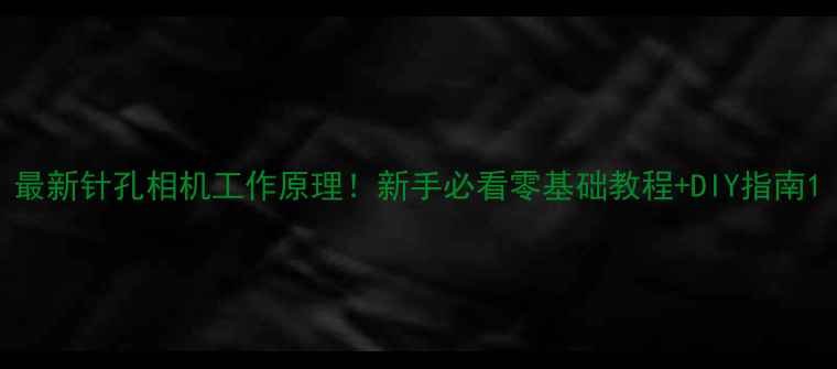 图片 最新针孔相机工作原理！新手必看零基础教程+DIY指南1