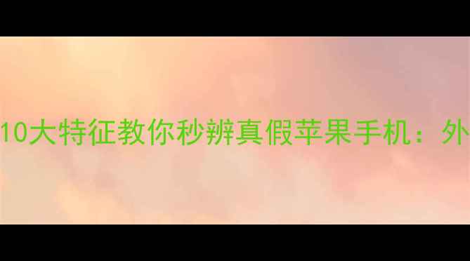 图片 最新防伪指南10大特征教你秒辨真假苹果手机：外观系统功能全