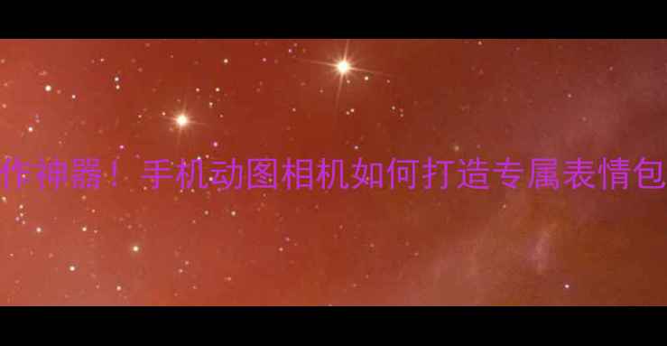 图片 最火动态表情制作神器！手机动图相机如何打造专属表情包？教程+推荐全1