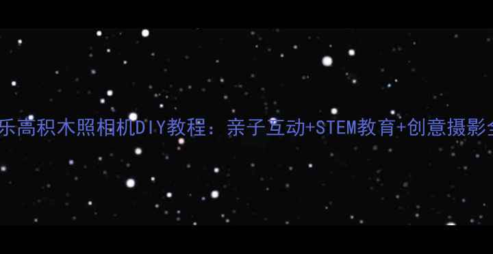 图片 最火！乐高积木照相机DIY教程：亲子互动+STEM教育+创意摄影全攻略1