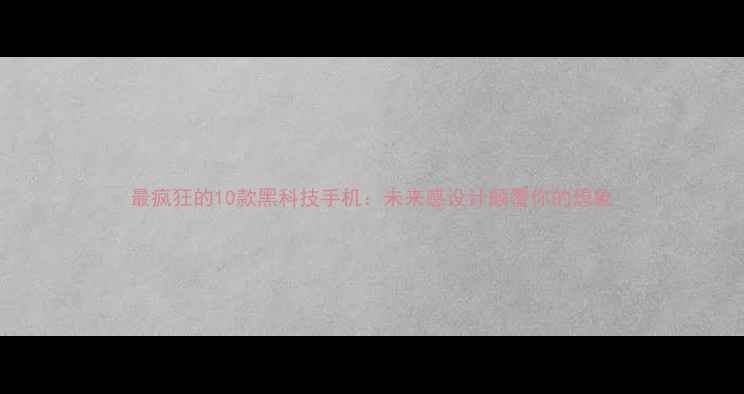 图片 最疯狂的10款黑科技手机：未来感设计颠覆你的想象