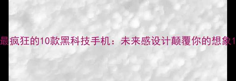 图片 最疯狂的10款黑科技手机：未来感设计颠覆你的想象1