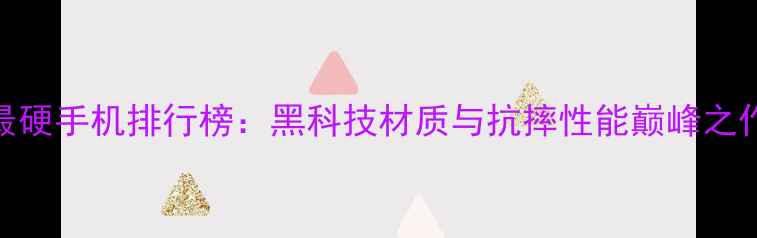 图片 最硬手机排行榜：黑科技材质与抗摔性能巅峰之作