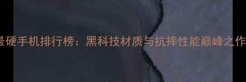 图片 最硬手机排行榜：黑科技材质与抗摔性能巅峰之作2