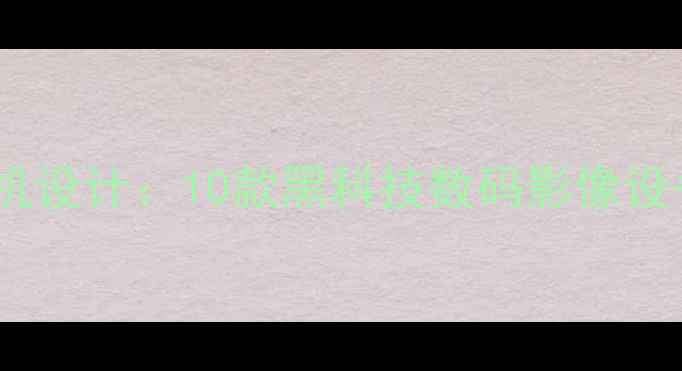 图片 最颠覆性相机设计：10款黑科技数码影像设备深度评测1