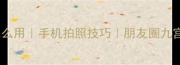 图片 朋友圈相机怎么用｜手机拍照技巧｜朋友圈九宫格构图指南2