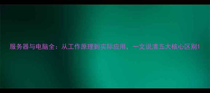 图片 服务器与电脑全：从工作原理到实际应用，一文说清五大核心区别1