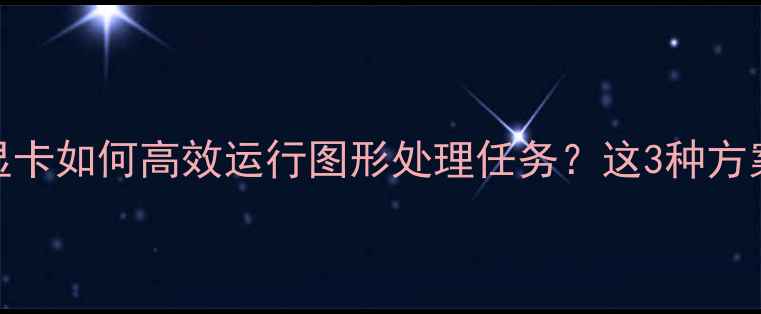 图片 服务器无独立显卡如何高效运行图形处理任务？这3种方案助你省时省钱