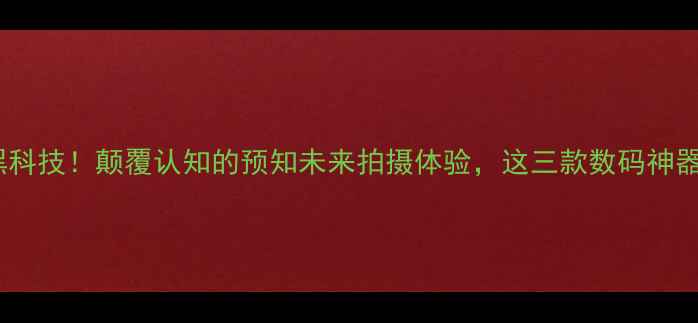 图片 未来感相机黑科技！颠覆认知的预知未来拍摄体验，这三款数码神器闭眼入！📸2