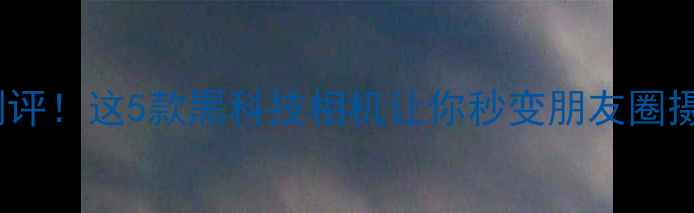 图片 未来相机测评！这5款黑科技相机让你秒变朋友圈摄影大师✨2