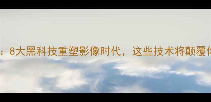 图片 未来相机趋势：8大黑科技重塑影像时代，这些技术将颠覆你的拍摄体验1