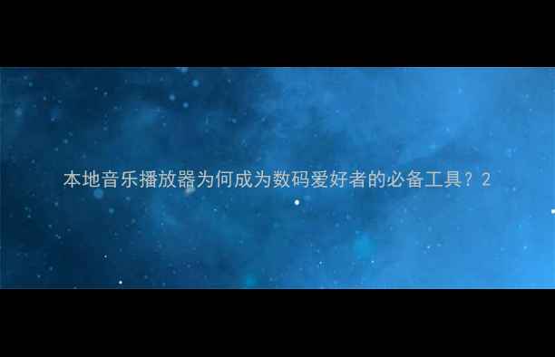 图片 本地音乐播放器为何成为数码爱好者的必备工具？2