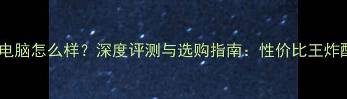 图片 机械师电脑怎么样？深度评测与选购指南：性价比王炸配置全2