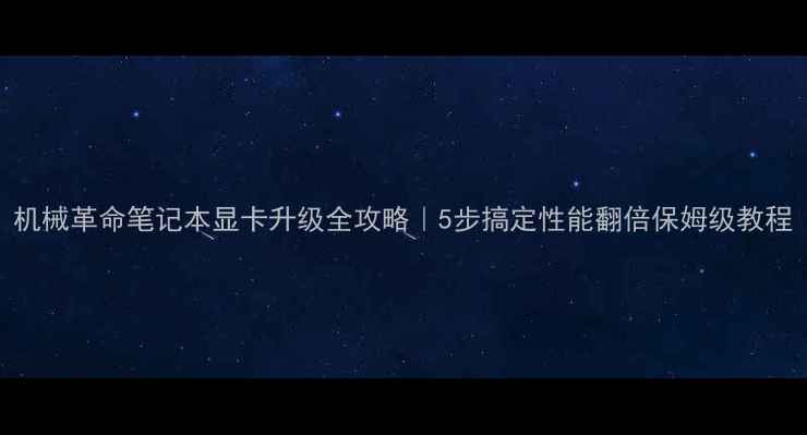 图片 机械革命笔记本显卡升级全攻略｜5步搞定性能翻倍保姆级教程