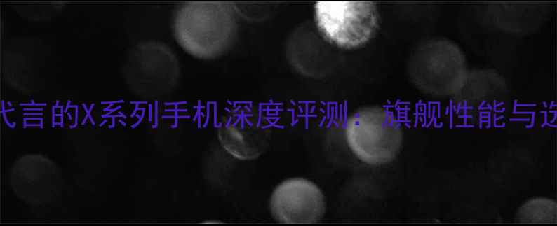 图片 李易峰代言的X系列手机深度评测：旗舰性能与选购指南