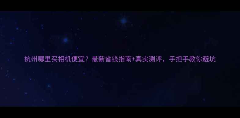 图片 杭州哪里买相机便宜？最新省钱指南+真实测评，手把手教你避坑