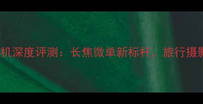 图片 松下ZS7微单相机深度评测：长焦微单新标杆，旅行摄影与视频创作全