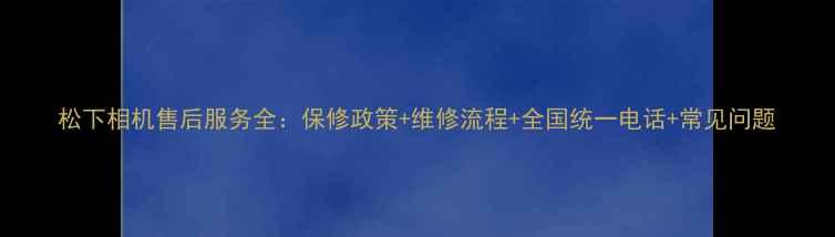图片 松下相机售后服务全：保修政策+维修流程+全国统一电话+常见问题