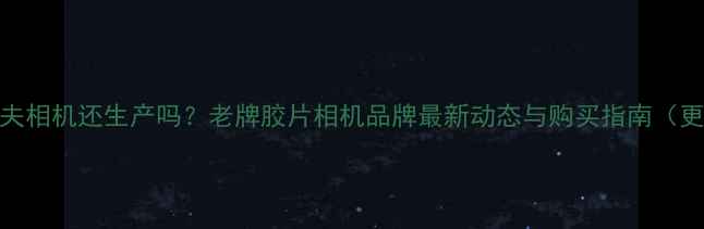 图片 林哈夫相机还生产吗？老牌胶片相机品牌最新动态与购买指南（更新）