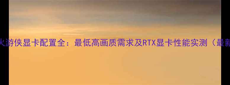 图片 枪火游侠显卡配置全：最低高画质需求及RTX显卡性能实测（最新）