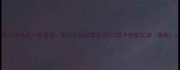 图片 枪火游侠显卡配置全：最低高画质需求及RTX显卡性能实测（最新）2
