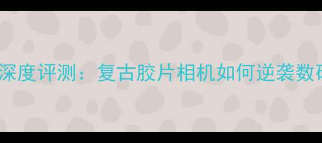 图片 柯达V530深度评测：复古胶片相机如何逆袭数码时代？2
