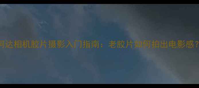 图片 柯达相机胶片摄影入门指南：老胶片如何拍出电影感？
